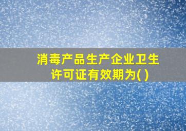 消毒产品生产企业卫生许可证有效期为( )